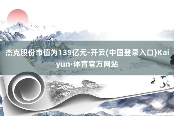 杰克股份市值为139亿元-开云(中国登录入口)Kaiyun·体育官方网站