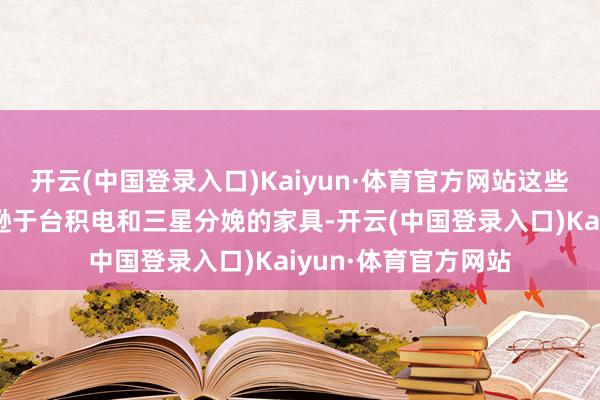 开云(中国登录入口)Kaiyun·体育官方网站这些芯片组在时刻上将逊于台积电和三星分娩的家具-开云(中国登录入口)Kaiyun·体育官方网站