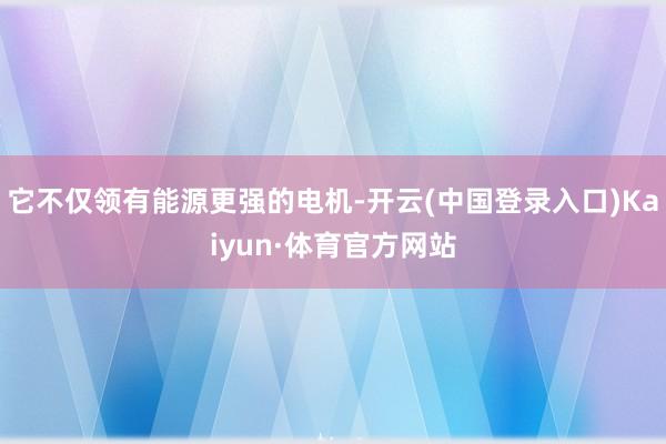 它不仅领有能源更强的电机-开云(中国登录入口)Kaiyun·体育官方网站