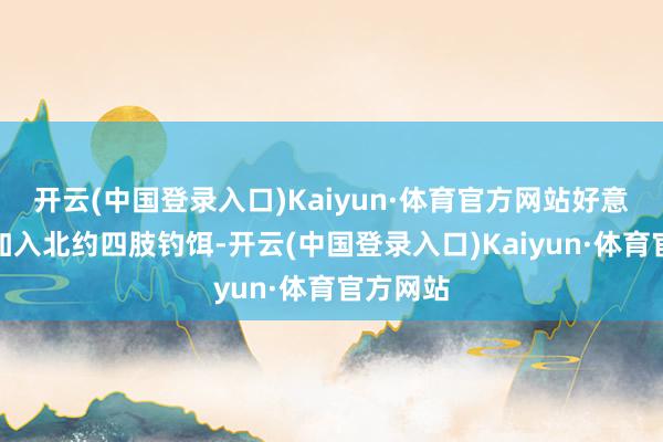 开云(中国登录入口)Kaiyun·体育官方网站好意思国把加入北约四肢钓饵-开云(中国登录入口)Kaiyun·体育官方网站