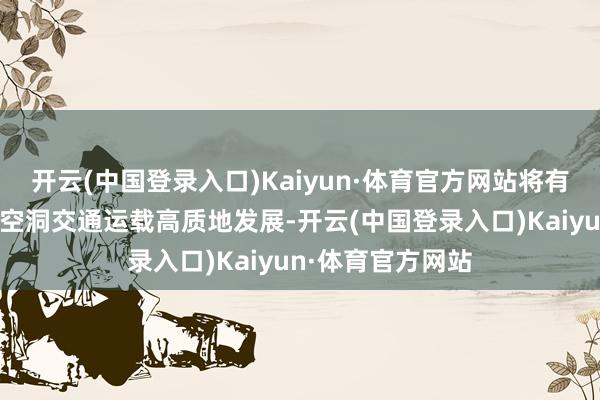 开云(中国登录入口)Kaiyun·体育官方网站将有劲推动成渝地区空洞交通运载高质地发展-开云(中国登录入口)Kaiyun·体育官方网站