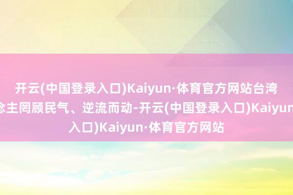 开云(中国登录入口)Kaiyun·体育官方网站台湾地区带领东说念主罔顾民气、逆流而动-开云(中国登录入口)Kaiyun·体育官方网站