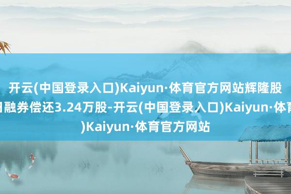 开云(中国登录入口)Kaiyun·体育官方网站辉隆股份5月21日融券偿还3.24万股-开云(中国登录入口)Kaiyun·体育官方网站