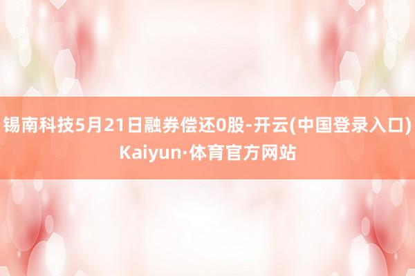 锡南科技5月21日融券偿还0股-开云(中国登录入口)Kaiyun·体育官方网站