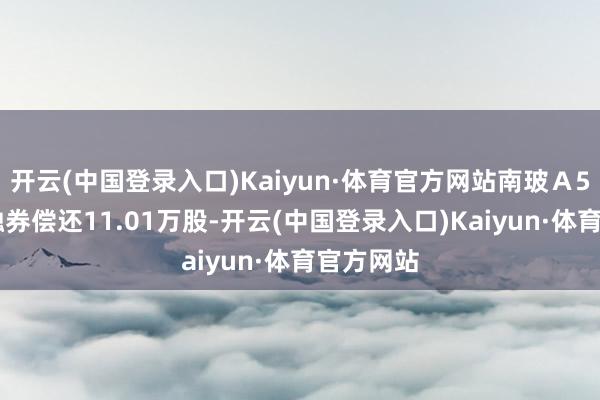 开云(中国登录入口)Kaiyun·体育官方网站南玻Ａ5月21日融券偿还11.01万股-开云(中国登录入口)Kaiyun·体育官方网站