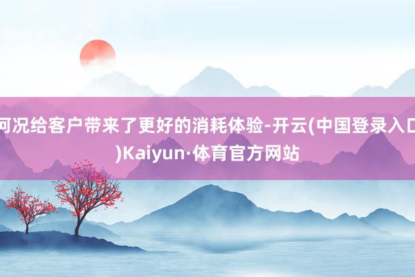 何况给客户带来了更好的消耗体验-开云(中国登录入口)Kaiyun·体育官方网站