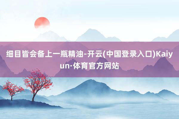 细目皆会备上一瓶精油-开云(中国登录入口)Kaiyun·体育官方网站