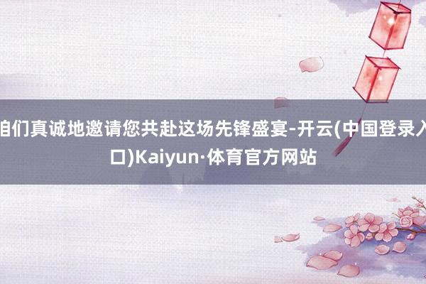 咱们真诚地邀请您共赴这场先锋盛宴-开云(中国登录入口)Kaiyun·体育官方网站