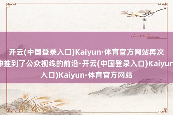 开云(中国登录入口)Kaiyun·体育官方网站再次将这位不老女神推到了公众视线的前沿-开云(中国登录入口)Kaiyun·体育官方网站