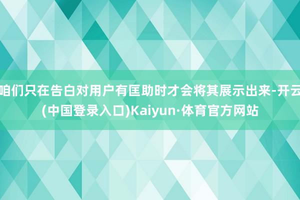 咱们只在告白对用户有匡助时才会将其展示出来-开云(中国登录入口)Kaiyun·体育官方网站