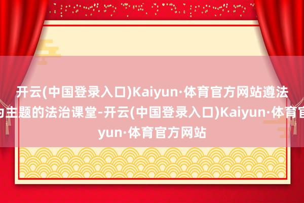 开云(中国登录入口)Kaiyun·体育官方网站遵法于行”为主题的法治课堂-开云(中国登录入口)Kaiyun·体育官方网站