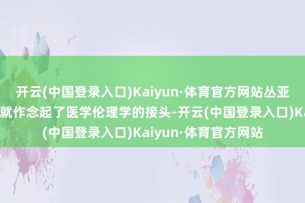 开云(中国登录入口)Kaiyun·体育官方网站丛亚丽便扈从着李本富造就作念起了医学伦理学的接头-开云(中国登录入口)Kaiyun·体育官方网站