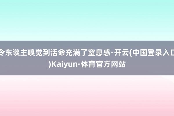 令东谈主嗅觉到活命充满了窒息感-开云(中国登录入口)Kaiyun·体育官方网站