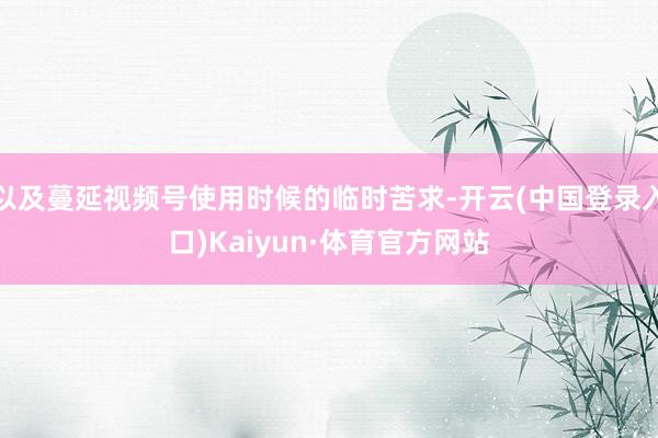 以及蔓延视频号使用时候的临时苦求-开云(中国登录入口)Kaiyun·体育官方网站