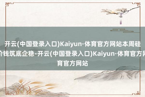 开云(中国登录入口)Kaiyun·体育官方网站本周硅片价钱筑底企稳-开云(中国登录入口)Kaiyun·体育官方网站