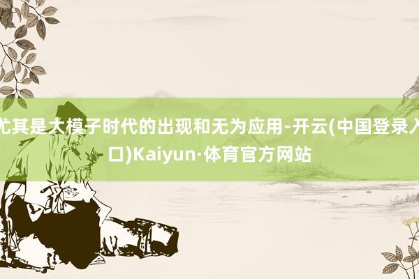 尤其是大模子时代的出现和无为应用-开云(中国登录入口)Kaiyun·体育官方网站