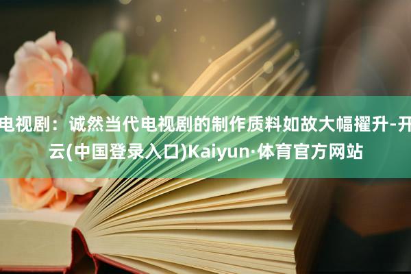 电视剧：诚然当代电视剧的制作质料如故大幅擢升-开云(中国登录入口)Kaiyun·体育官方网站