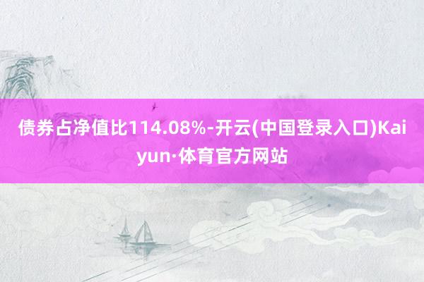 债券占净值比114.08%-开云(中国登录入口)Kaiyun·体育官方网站