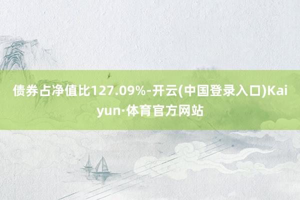 债券占净值比127.09%-开云(中国登录入口)Kaiyun·体育官方网站