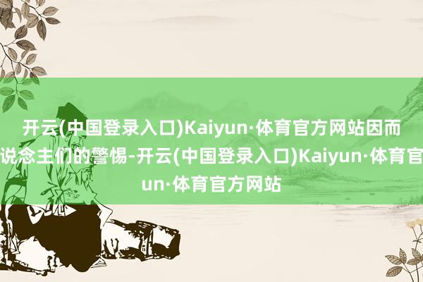 开云(中国登录入口)Kaiyun·体育官方网站因而引起东说念主们的警惕-开云(中国登录入口)Kaiyun·体育官方网站