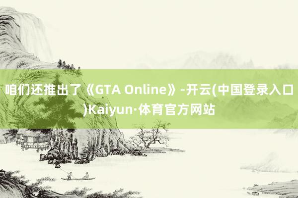 咱们还推出了《GTA Online》-开云(中国登录入口)Kaiyun·体育官方网站