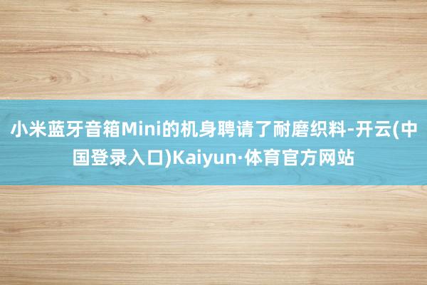 小米蓝牙音箱Mini的机身聘请了耐磨织料-开云(中国登录入口)Kaiyun·体育官方网站