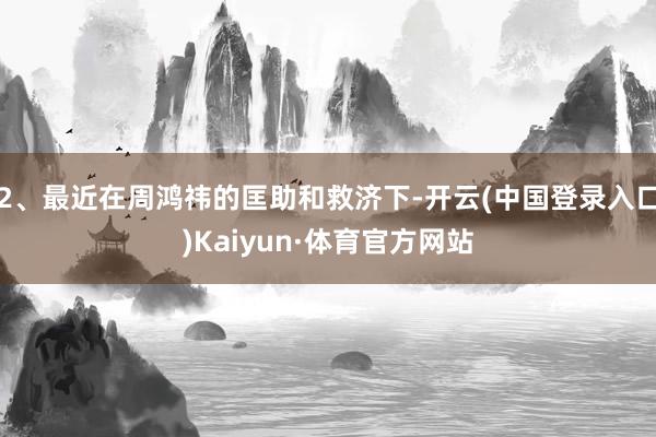 2、最近在周鸿祎的匡助和救济下-开云(中国登录入口)Kaiyun·体育官方网站