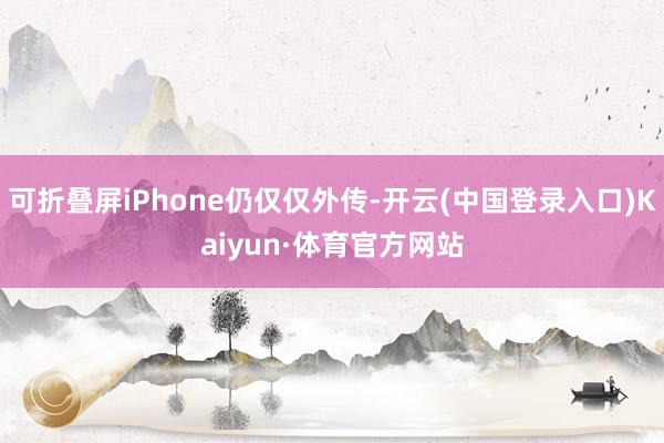 可折叠屏iPhone仍仅仅外传-开云(中国登录入口)Kaiyun·体育官方网站