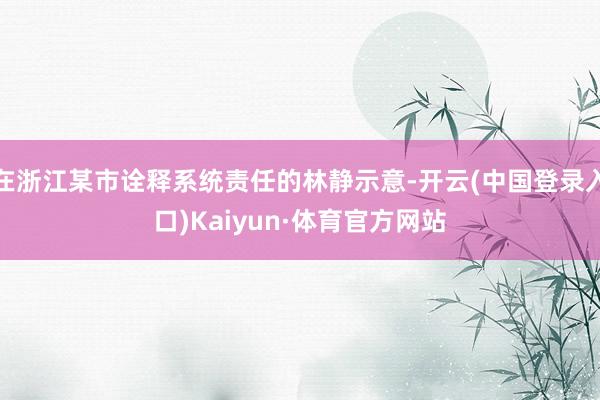 在浙江某市诠释系统责任的林静示意-开云(中国登录入口)Kaiyun·体育官方网站