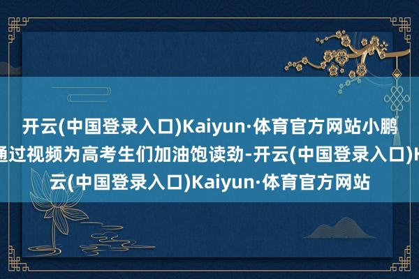 开云(中国登录入口)Kaiyun·体育官方网站小鹏汽车董事长何小鹏也通过视频为高考生们加油饱读劲-开云(中国登录入口)Kaiyun·体育官方网站