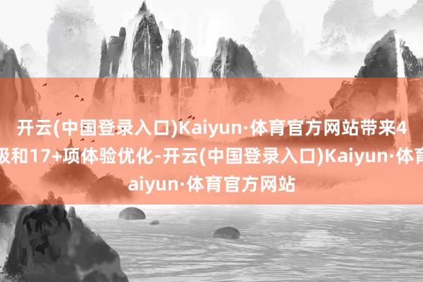 开云(中国登录入口)Kaiyun·体育官方网站带来4大智商升级和17+项体验优化-开云(中国登录入口)Kaiyun·体育官方网站