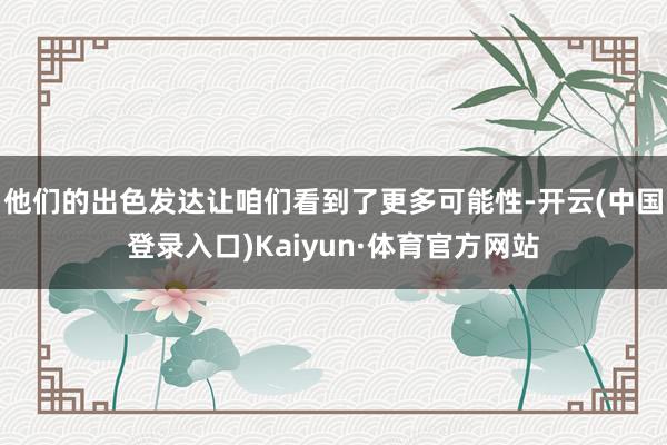 他们的出色发达让咱们看到了更多可能性-开云(中国登录入口)Kaiyun·体育官方网站