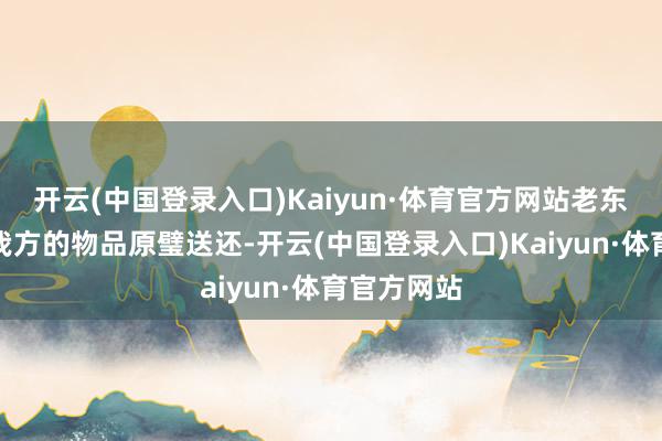 开云(中国登录入口)Kaiyun·体育官方网站老东谈主看到我方的物品原璧送还-开云(中国登录入口)Kaiyun·体育官方网站