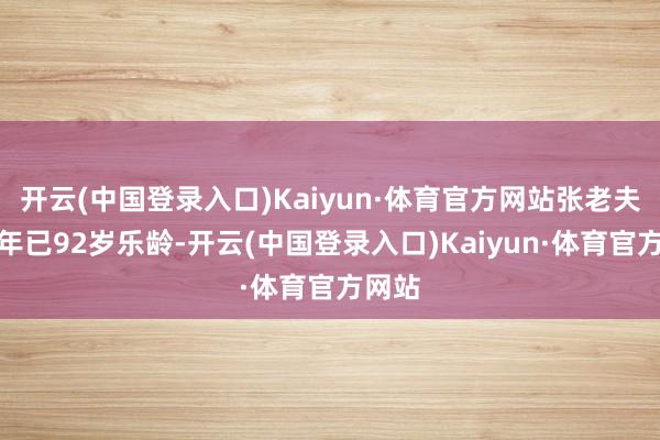 开云(中国登录入口)Kaiyun·体育官方网站张老夫人本年已92岁乐龄-开云(中国登录入口)Kaiyun·体育官方网站