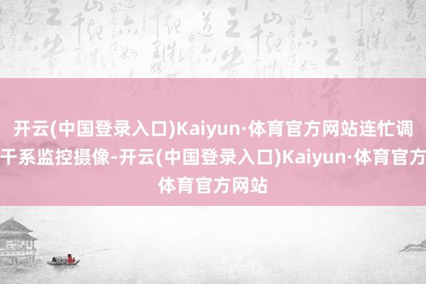 开云(中国登录入口)Kaiyun·体育官方网站连忙调取了干系监控摄像-开云(中国登录入口)Kaiyun·体育官方网站