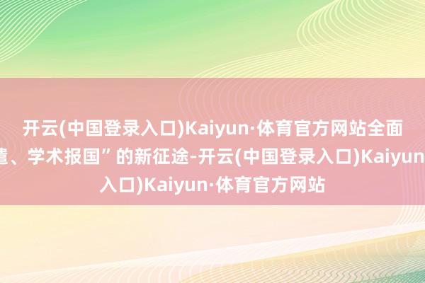 开云(中国登录入口)Kaiyun·体育官方网站全面开启“铭记派遣、学术报国”的新征途-开云(中国登录入口)Kaiyun·体育官方网站