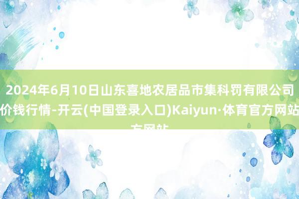 2024年6月10日山东喜地农居品市集科罚有限公司价钱行情-开云(中国登录入口)Kaiyun·体育官方网站