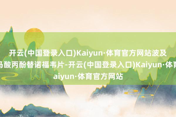 开云(中国登录入口)Kaiyun·体育官方网站波及药品为富马酸丙酚替诺福韦片-开云(中国登录入口)Kaiyun·体育官方网站