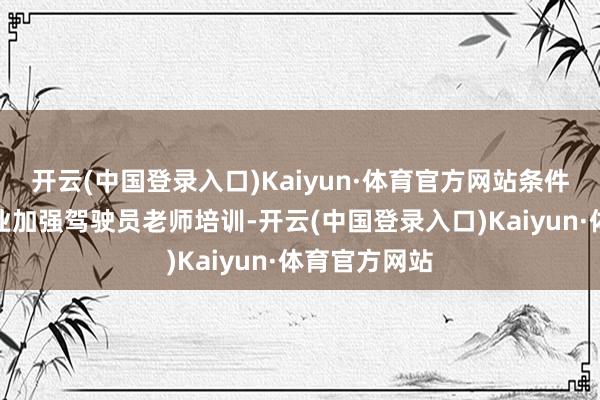 开云(中国登录入口)Kaiyun·体育官方网站条件各平台和企业加强驾驶员老师培训-开云(中国登录入口)Kaiyun·体育官方网站