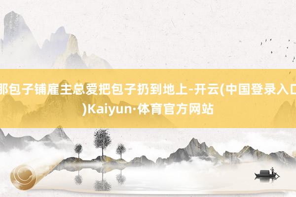 那包子铺雇主总爱把包子扔到地上-开云(中国登录入口)Kaiyun·体育官方网站