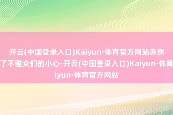 开云(中国登录入口)Kaiyun·体育官方网站亦然再次引起了不雅众们的小心-开云(中国登录入口)Kaiyun·体育官方网站