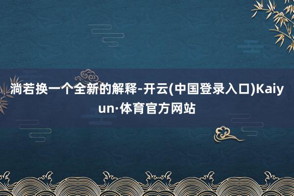 淌若换一个全新的解释-开云(中国登录入口)Kaiyun·体育官方网站