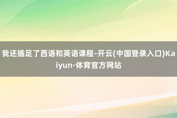 我还插足了西语和英语课程-开云(中国登录入口)Kaiyun·体育官方网站