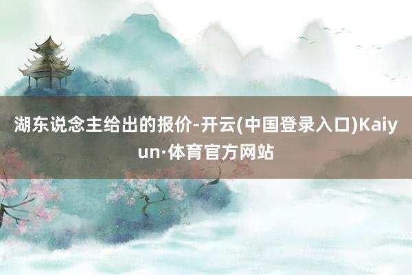 湖东说念主给出的报价-开云(中国登录入口)Kaiyun·体育官方网站