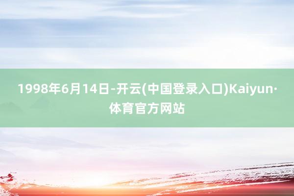 1998年6月14日-开云(中国登录入口)Kaiyun·体育官方网站