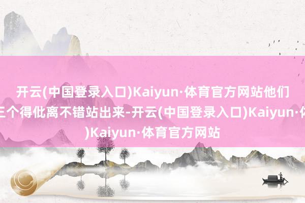 开云(中国登录入口)Kaiyun·体育官方网站他们队也莫得第三个得仳离不错站出来-开云(中国登录入口)Kaiyun·体育官方网站