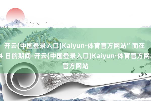 开云(中国登录入口)Kaiyun·体育官方网站”而在 14 日的期间-开云(中国登录入口)Kaiyun·体育官方网站