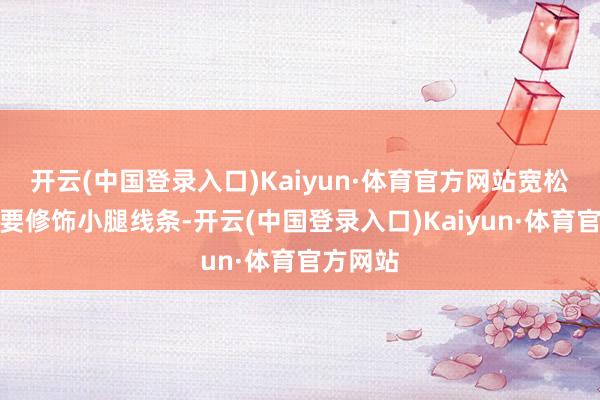 开云(中国登录入口)Kaiyun·体育官方网站宽松打算秘要修饰小腿线条-开云(中国登录入口)Kaiyun·体育官方网站