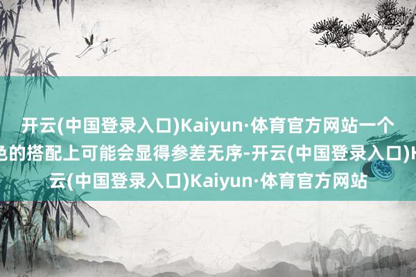 开云(中国登录入口)Kaiyun·体育官方网站一个试吃不及的女性在颜色的搭配上可能会显得参差无序-开云(中国登录入口)Kaiyun·体育官方网站