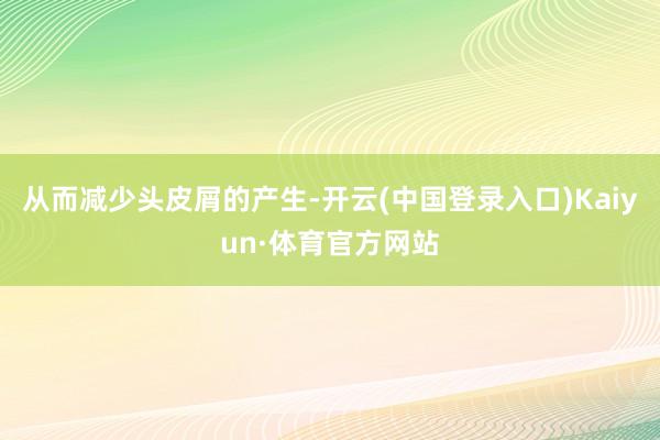 从而减少头皮屑的产生-开云(中国登录入口)Kaiyun·体育官方网站